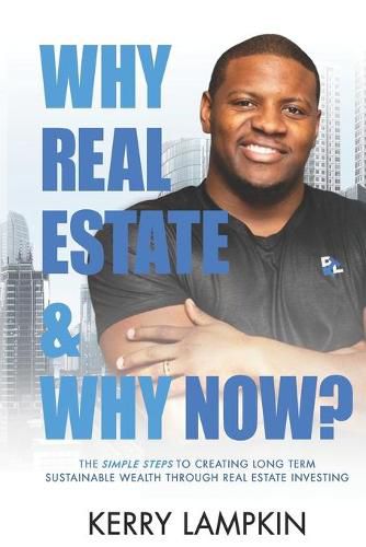 Cover image for Why Real Estate & Why Now?: The Simple Steps to Creating Long Term Sustainable Wealth Through Real Estate Investing