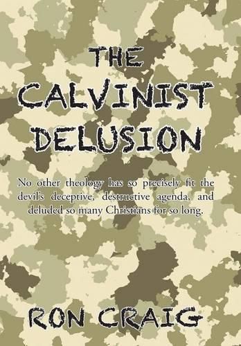 Cover image for The Calvinist Delusion: No Other Theology Has So Precisely Fit the Devil's Deceptive, Destructive Agenda, and Deluded So Many Christians for So Long.