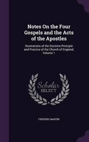 Cover image for Notes on the Four Gospels and the Acts of the Apostles: Illustrations of the Doctrine Principle and Practice of the Church of England, Volume 1