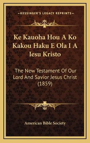 Cover image for Ke Kauoha Hou a Ko Kakou Haku E Ola I a Iesu Kristo: The New Testament of Our Lord and Savior Jesus Christ (1859)