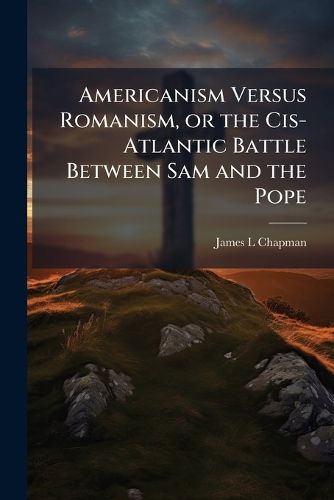 Cover image for Americanism Versus Romanism, or the Cis-Atlantic Battle Between Sam and the Pope