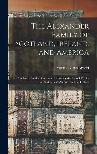 Cover image for The Alexander Family of Scotland, Ireland, and America; the Austin Family of Wales and America; the Arnold Family of England and America: a Brief History