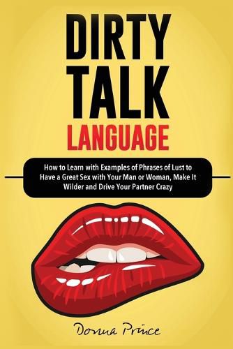 Cover image for Dirty Talk Language: How to Learn with Examples of Phrases of Lust to Have a Great Sex with Your Man or Woman, Make it Wilder and Drive Your Partner Crazy