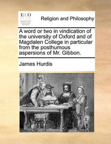 Cover image for A Word or Two in Vindication of the University of Oxford and of Magdalen College in Particular from the Posthumous Aspersions of Mr. Gibbon.