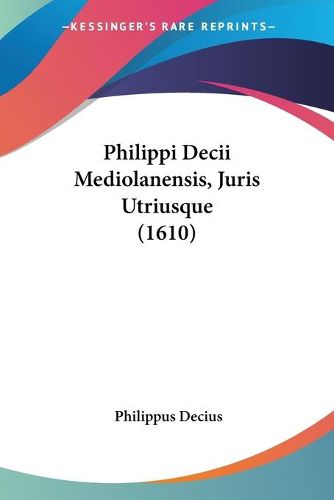 Cover image for Philippi Decii Mediolanensis, Juris Utriusque (1610)