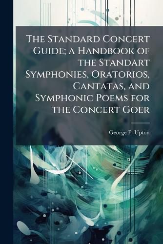 Cover image for The Standard Concert Guide; a Handbook of the Standart Symphonies, Oratorios, Cantatas, and Symphonic Poems for the Concert Goer