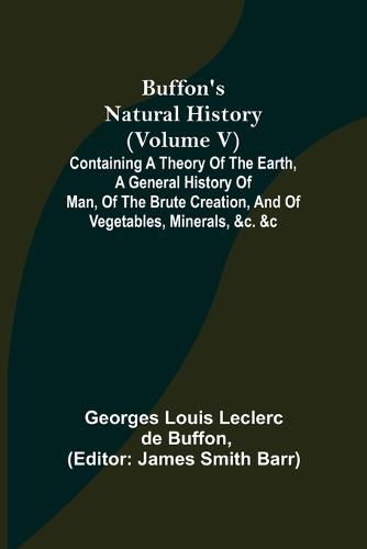 Buffon's Natural History (Volume V); Containing a Theory of the Earth, a General History of Man, of the Brute Creation, and of Vegetables, Minerals, &c. &c