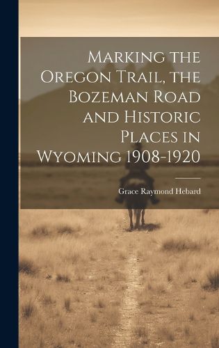 Cover image for Marking the Oregon Trail, the Bozeman Road and Historic Places in Wyoming 1908-1920