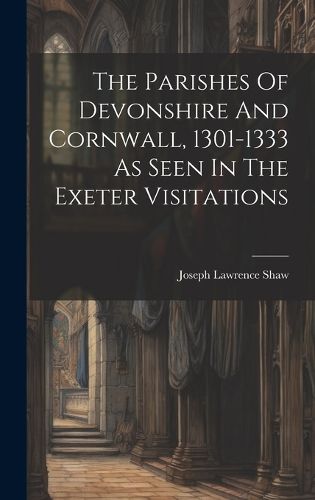 Cover image for The Parishes Of Devonshire And Cornwall, 1301-1333 As Seen In The Exeter Visitations