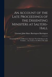 Cover image for An Account of the Late Proceedings of the Dissenting Ministers at Salters-Hall: Occasioned by the Differences Amongst Their Brethren in the Country ... in a Letter to the Revd. Dr. Gale