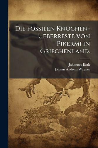 Cover image for Die Fossilen Knochen Berreste Von Pikermi in Griechenland: Gemeinschaftlich Bestimmt U. Beschrieben Nach D. Materialien, Welche Durch Die Von Dem Erstgenannten Im Winter 1852/3 Dortselbst Vorgenommenen Ausgrabungen Erlangt Wurden...