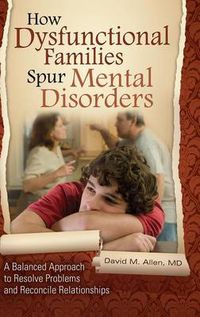 Cover image for How Dysfunctional Families Spur Mental Disorders: A Balanced Approach to Resolve Problems and Reconcile Relationships