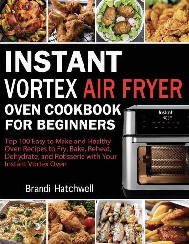 Cover image for Instant Vortex Air Fryer Oven Cookbook for Beginners: Top 100 Easy to Make and Healthy Oven Recipes to Fry, Bake, Reheat, Dehydrate, and Rotisserie with Your Instant Vortex