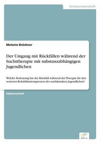 Cover image for Der Umgang mit Ruckfallen wahrend der Suchttherapie mit substanzabhangigen Jugendlichen: Welche Bedeutung hat der Ruckfall wahrend der Therapie fur den weiteren Rehabilitationsprozess des suchtkranken Jugendlichen?