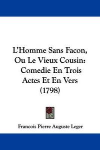 Cover image for L'Homme Sans Facon, Ou Le Vieux Cousin: Comedie En Trois Actes Et En Vers (1798)