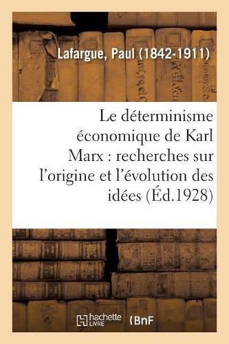 Le Determinisme Economique de Karl Marx: Recherches Sur l'Origine Et l'Evolution Des Idees de Justice, Du Bien, de l'Ame Et de Dieu