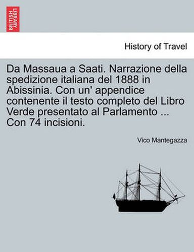 Cover image for Da Massaua a Saati. Narrazione Della Spedizione Italiana del 1888 in Abissinia. Con Un' Appendice Contenente Il Testo Completo del Libro Verde Presentato Al Parlamento ... Con 74 Incisioni.