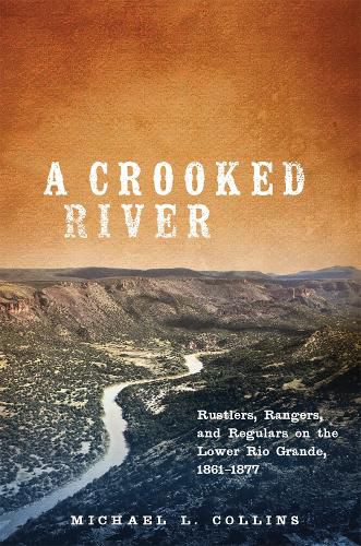 Cover image for A Crooked River: Rustlers, Rangers, and Regulars on the Lower Rio Grande, 1861-1877