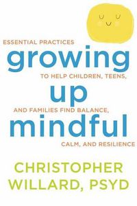 Cover image for Growing Up Mindful: Essential Practices to Help Children, Teens, and Families Find Balance, Calm, and Resilience