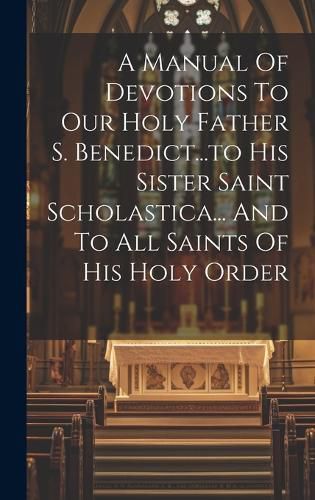 Cover image for A Manual Of Devotions To Our Holy Father S. Benedict...to His Sister Saint Scholastica... And To All Saints Of His Holy Order