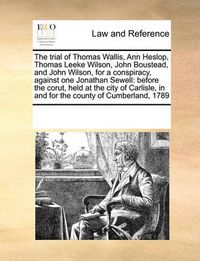 Cover image for The Trial of Thomas Wallis, Ann Heslop, Thomas Leeke Wilson, John Boustead, and John Wilson, for a Conspiracy, Against One Jonathan Sewell: Before the Corut, Held at the City of Carlisle, in and for the County of Cumberland, 1789