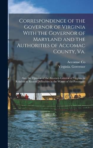 Cover image for Correspondence of the Governor of Virginia With the Governor of Maryland and the Authorities of Accomac County, Va.; Also, the Opinion of the Attorney-general of Virginia in Relation to Recent Difficulties in the Waters of the Pocomoke ..