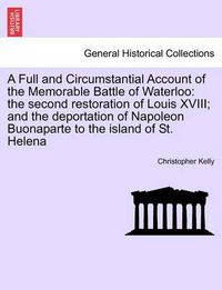 Cover image for A Full and Circumstantial Account of the Memorable Battle of Waterloo: the second restoration of Louis XVIII; and the deportation of Napoleon Buonaparte to the island of St. Helena