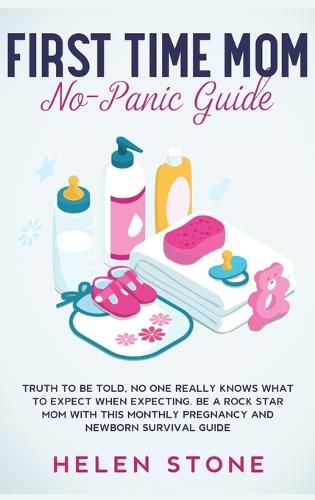 Cover image for First Time Mom No-Panic Guide: Truth to be Told, No One Really Knows What to Expect When Expecting. Be a Rock Star Mom with This Monthly Pregnancy and Newborn Survival Guide