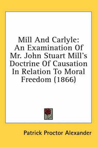 Cover image for Mill And Carlyle: An Examination Of Mr. John Stuart Mill's Doctrine Of Causation In Relation To Moral Freedom (1866)