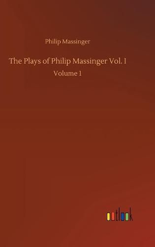 Cover image for The Plays of Philip Massinger Vol. I: Volume 1