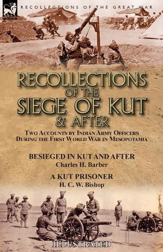 Cover image for Recollections of the Siege of Kut & After: Two Accounts by Indian Army Officers During the First World War in Mesopotamia-Besieged in Kut and After by Charles H. Barber & A Kut Prisoner by H. C. W. Bishop