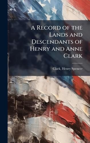 Cover image for A Record of the Lands and Descendants of Henry and Anne Clark