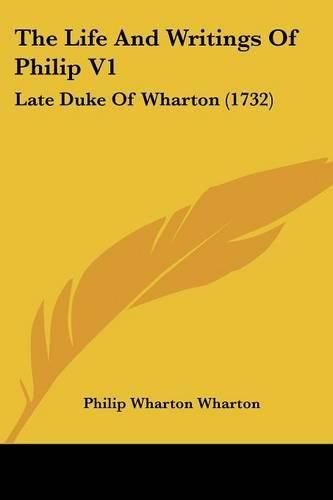 Cover image for The Life and Writings of Philip V1: Late Duke of Wharton (1732)