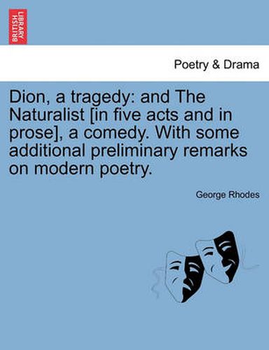 Cover image for Dion, a Tragedy: And the Naturalist [In Five Acts and in Prose], a Comedy. with Some Additional Preliminary Remarks on Modern Poetry.