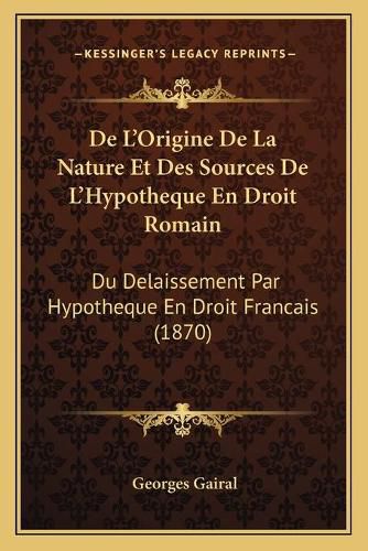 de L'Origine de La Nature Et Des Sources de L'Hypotheque En Droit Romain: Du Delaissement Par Hypotheque En Droit Francais (1870)