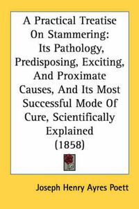 Cover image for A Practical Treatise on Stammering: Its Pathology, Predisposing, Exciting, and Proximate Causes, and Its Most Successful Mode of Cure, Scientifically Explained (1858)