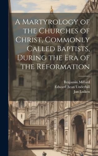 A Martyrology of the Churches of Christ, Commonly Called Baptists, During the era of the Reformation