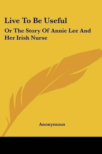 Cover image for Live to Be Useful: Or the Story of Annie Lee and Her Irish Nurse