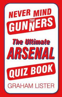 Cover image for Never Mind the Gunners: The Ultimate Arsenal Quiz Book