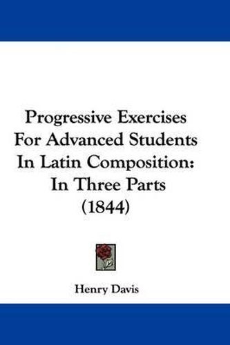 Cover image for Progressive Exercises For Advanced Students In Latin Composition: In Three Parts (1844)