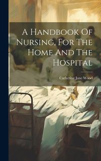 Cover image for A Handbook Of Nursing, For The Home And The Hospital