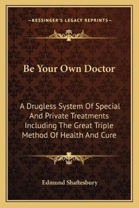 Cover image for Be Your Own Doctor: A Drugless System of Special and Private Treatments Including the Great Triple Method of Health and Cure