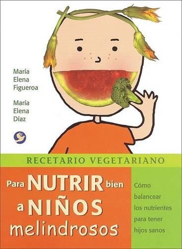 Recetario Vegetariano Para Nutrir Bien a Ninos Melindrosos: Como Balancear Los Nutrientes Para Tener Hijos Sanos