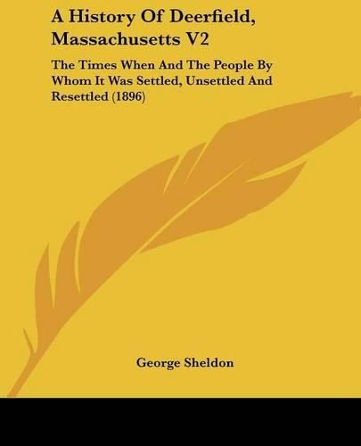 A History of Deerfield, Massachusetts V2: The Times When and the People by Whom It Was Settled, Unsettled and Resettled (1896)