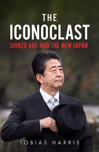 Cover image for The Iconoclast: Shinzo Abe and the New Japan