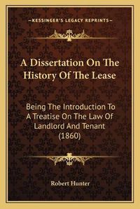 Cover image for A Dissertation on the History of the Lease: Being the Introduction to a Treatise on the Law of Landlord and Tenant (1860)