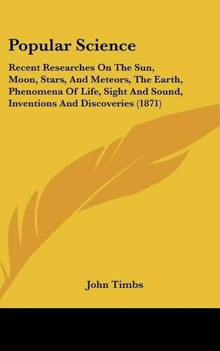 Cover image for Popular Science: Recent Researches on the Sun, Moon, Stars, and Meteors, the Earth, Phenomena of Life, Sight and Sound, Inventions and Discoveries (1871)
