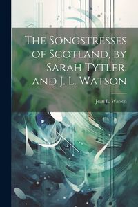 Cover image for The Songstresses of Scotland, by Sarah Tytler. and J. L. Watson