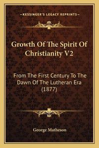 Cover image for Growth of the Spirit of Christianity V2: From the First Century to the Dawn of the Lutheran Era (1877)