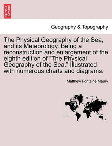 The Physical Geography of the Sea, and its Meteorology. Being a reconstruction and enlargement of the eighth edition of The Physical Geography of the Sea. Illustrated with numerous charts and diagrams.